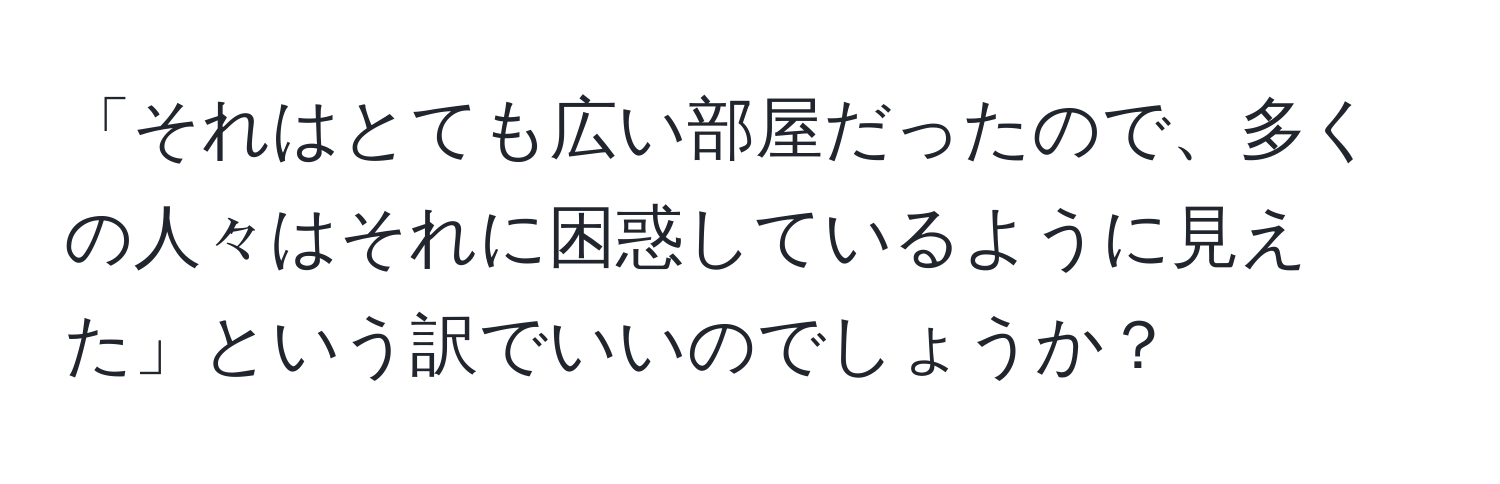 「それはとても広い部屋だったので、多くの人々はそれに困惑しているように見えた」という訳でいいのでしょうか？