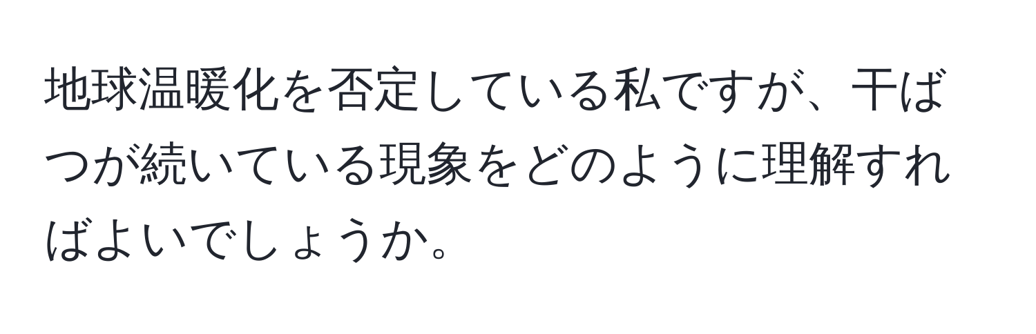 地球温暖化を否定している私ですが、干ばつが続いている現象をどのように理解すればよいでしょうか。