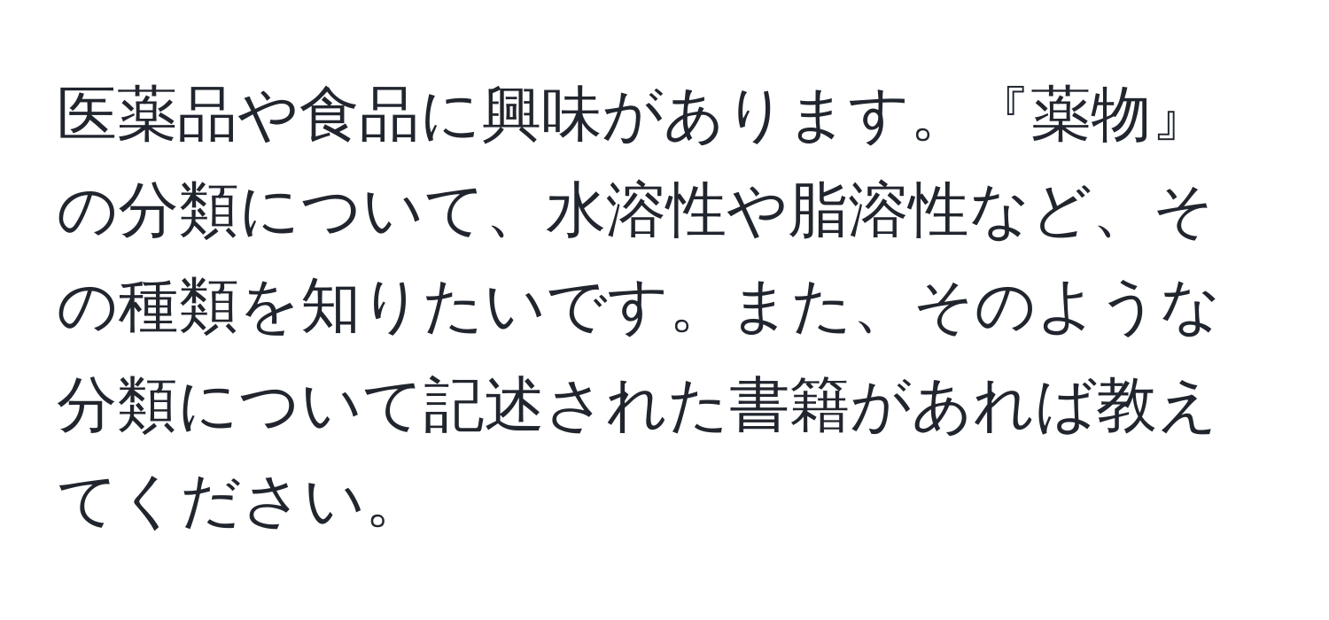 医薬品や食品に興味があります。『薬物』の分類について、水溶性や脂溶性など、その種類を知りたいです。また、そのような分類について記述された書籍があれば教えてください。
