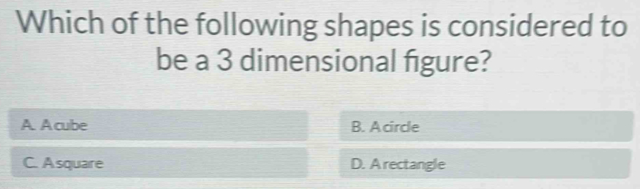 Which of the following shapes is considered to
be a 3 dimensional figure?
A. A cube B. Acircle
C. Asquare D. A rectangle