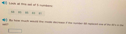 Look at this set of 5 numbers: 
By how much would the mode decrease if the number 68 replaced one of the 85 's in the 
set?