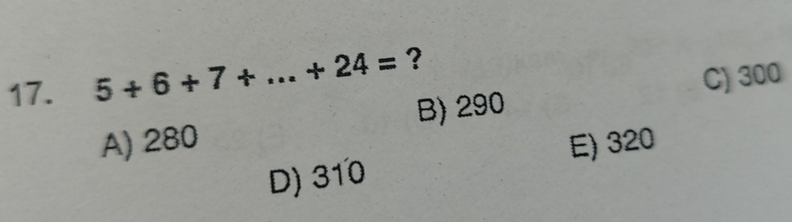 5+6+7+...+24= ?
C) 300
B) 290
A) 280 E) 320
D) 310