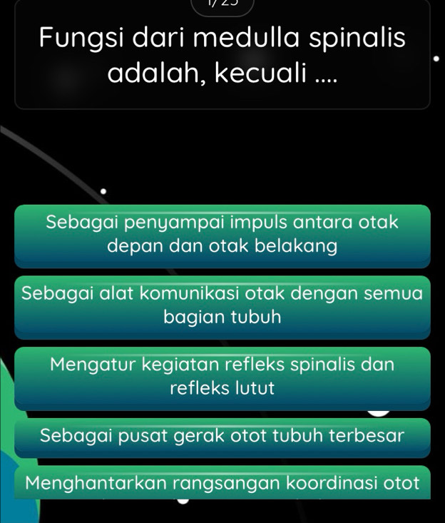 Fungsi dari medulla spinalis
adalah, kecuali ....
Sebagai penyampai impuls antara otak
depan dan otak belakang
Sebagai alat komunikasi otak dengan semua
bagian tubuh
Mengatur kegiatan refleks spinalis dan
refleks lutut
Sebagai pusat gerak otot tubuh terbesar
Menghantarkan rangsangan koordinasi otot