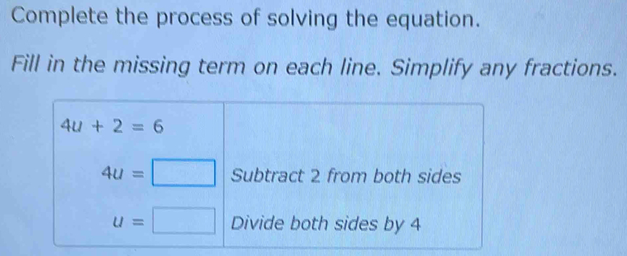 Complete the process of solving the equation. 
Fill in the missing term on each line. Simplify any fractions.
4u+2=6
4u=□ Subtract 2 from both sides
u=□ Divide both sides by 4