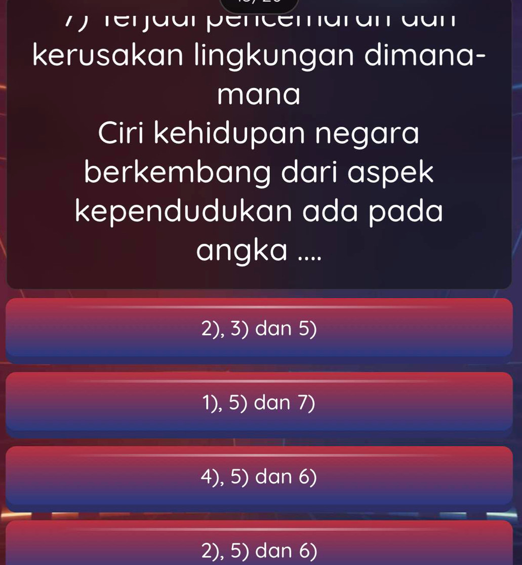 7 ) rerjaar pencemaran dan
kerusakan lingkungan dimana-
mana
Ciri kehidupan negara
berkembang dari aspek
kependudukan ada pada
angka ....
2), 3) dan 5)
1), 5) dan 7)
4), 5) dan 6)
2), 5) dan 6)