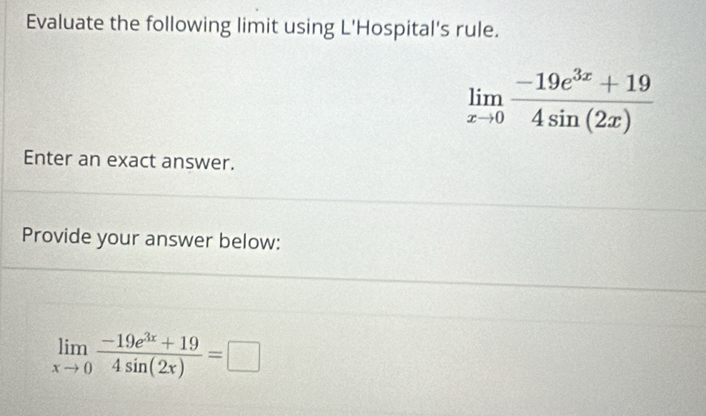 Evaluate the following limit using L'Hospital's rule.
limlimits _xto 0 (-19e^(3x)+19)/4sin (2x) 
Enter an exact answer. 
Provide your answer below:
limlimits _xto 0 (-19e^(3x)+19)/4sin (2x) =□