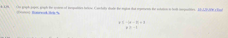 0-129. On graph paper, graph the system of inequalities below. Carefully shade the region that represents the solution to both inequalities. 10-129 HW eTool 
(Desmos) Homework Help %
y≤ -|x-2|+3
y≥ -1