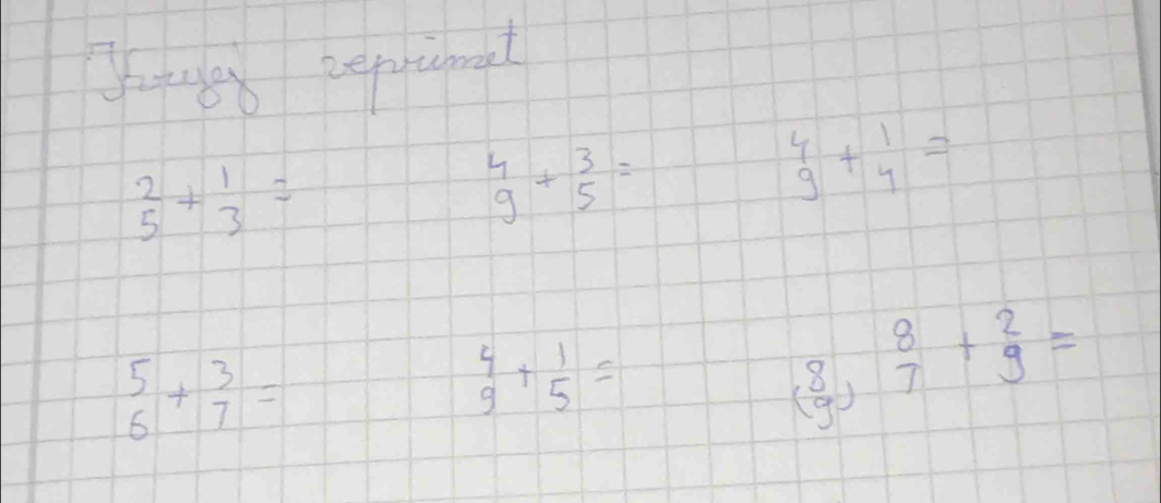 ganed vepnioal
beginarrayr 2 5endarray +beginarrayr 1 3endarray =
beginarrayr 4 9endarray +beginarrayr 3 5endarray =
beginarrayr 4 9endarray +beginarrayr 1 4endarray =
beginarrayr 5 6endarray +beginarrayr 3 7endarray =
 4/9 + 1/5 =
(beginarrayr 8 9endarray ) 8/7 +beginarrayr 2 9endarray =