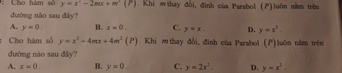 Cho hàm s y=x^2-2mx+m^2(1 °) Khi mthay đổi, đinh của Parabol (P)luôn nằm trên
đường nào sau đây?
A. y=0. B. x=0. C. y=x. D. y=x^2. 
Cho hàm số y=x^2-4mx+4m^2 (P) Khi mthay đổi, đỉnh của Parabol (P)luôn nằm trên
đường nào sau đây?
A. x=0. B. y=0. C. y=2x^2. D. y=x^2.