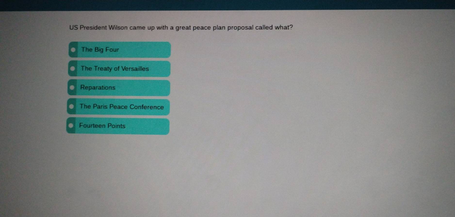 US President Wilson came up with a great peace plan proposal called what?
The Big Four
The Treaty of Versailles
Reparations
The Paris Peace Conference
Fourteen Points