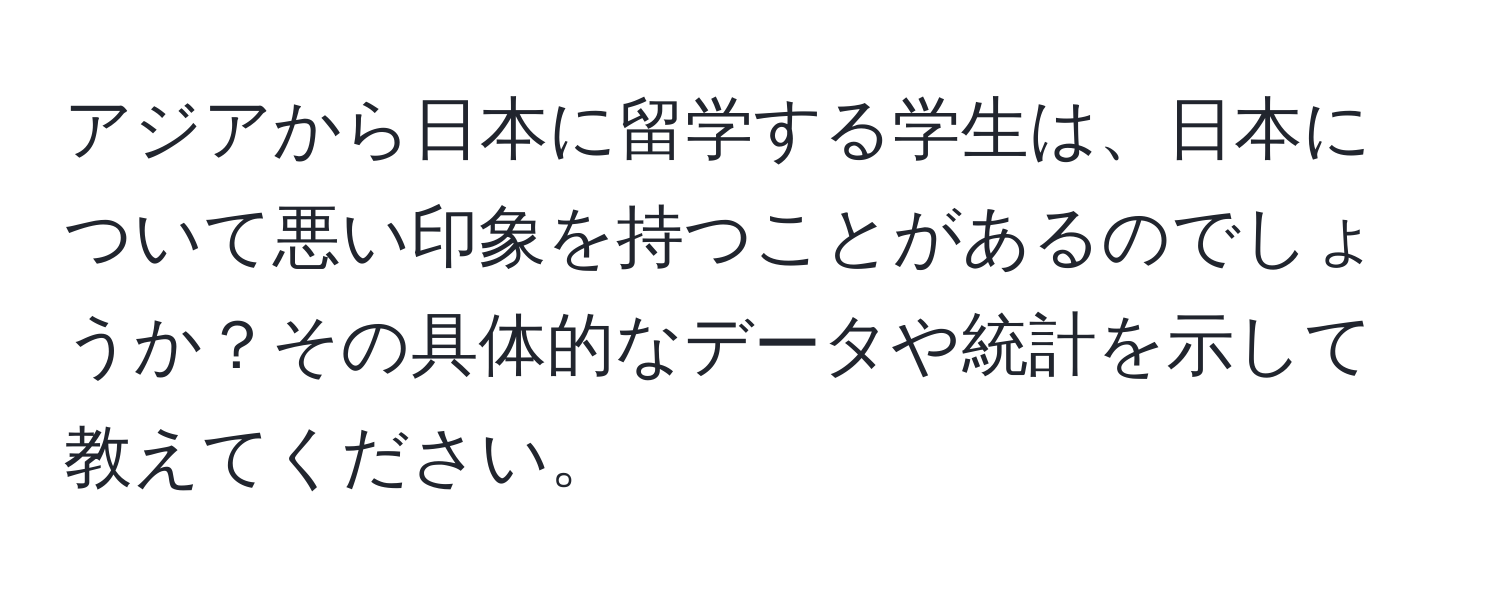 アジアから日本に留学する学生は、日本について悪い印象を持つことがあるのでしょうか？その具体的なデータや統計を示して教えてください。