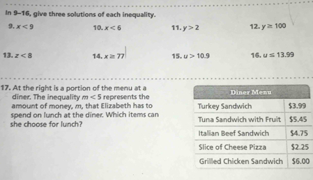 In 9-16, give three solutions of each inequality. 
9. x<9</tex> 10. x<6</tex> 11. y>2 12. y≥ 100
13. z<8</tex> 14. x≥ 77 15. u>10.9 16. u≤ 13.99
17. At the right is a portion of the menu at a 
diner. The inequality m<5</tex> represents the 
amount of money, m, that Elizabeth has to 
spend on lunch at the diner. Which items can 
she choose for lunch?
5
0