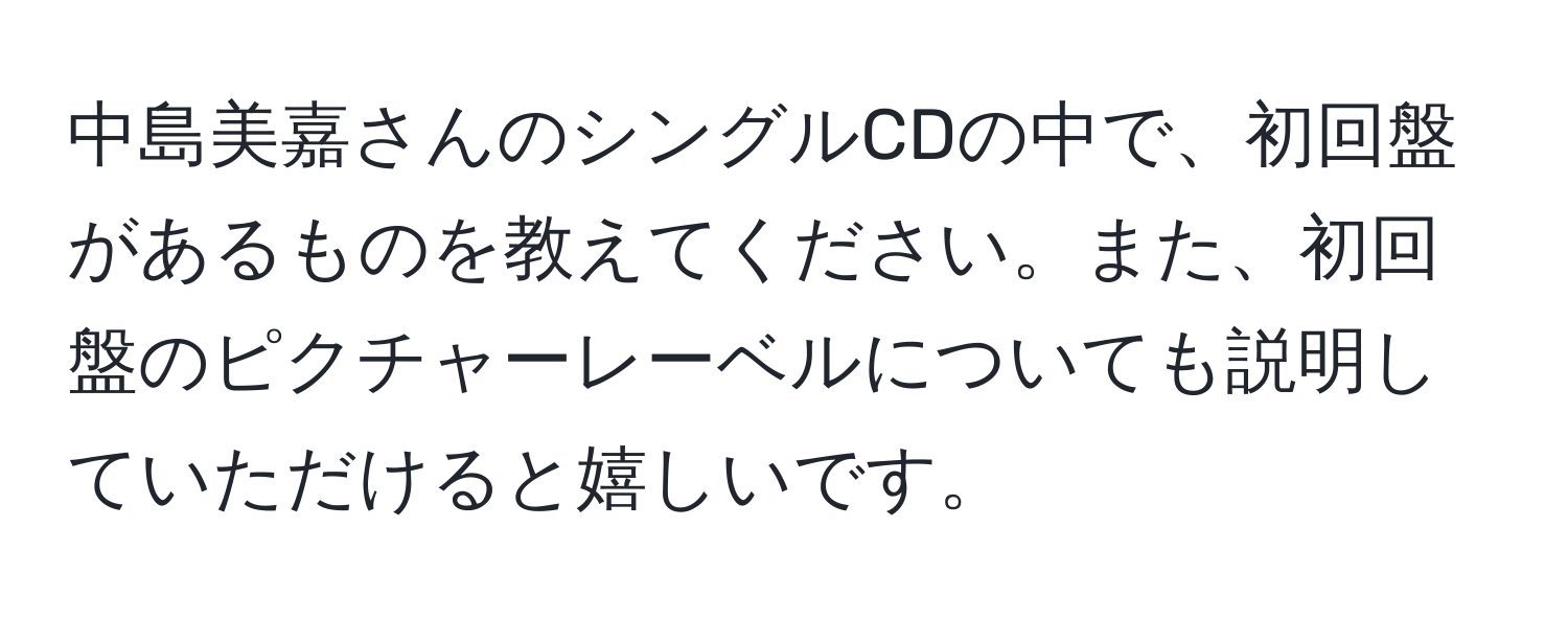 中島美嘉さんのシングルCDの中で、初回盤があるものを教えてください。また、初回盤のピクチャーレーベルについても説明していただけると嬉しいです。