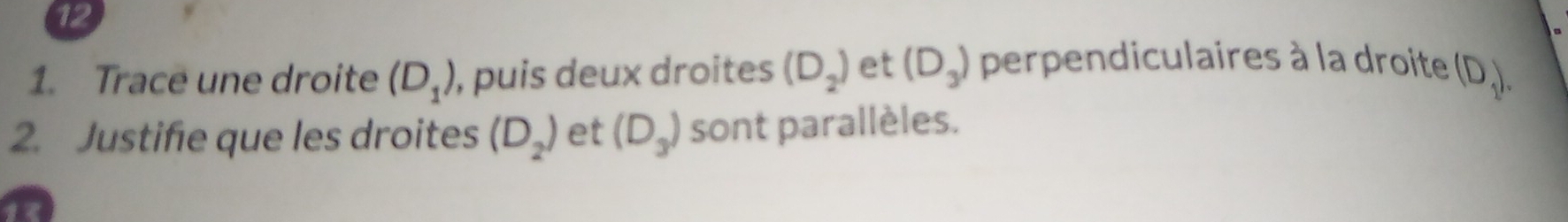 12 
1. Trace une droite (D_1) , puis deux droites (D_2) et (D_3) perpendiculaires à la droite (D_1). 
2. Justifie que les droites (D_2) et (D_3) sont parallèles. 
2