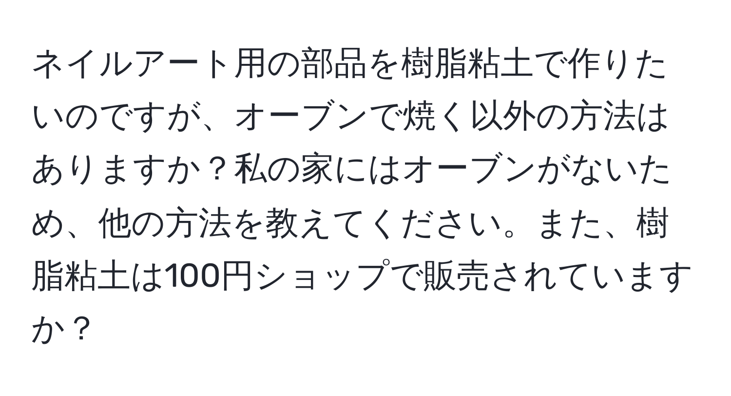 ネイルアート用の部品を樹脂粘土で作りたいのですが、オーブンで焼く以外の方法はありますか？私の家にはオーブンがないため、他の方法を教えてください。また、樹脂粘土は100円ショップで販売されていますか？