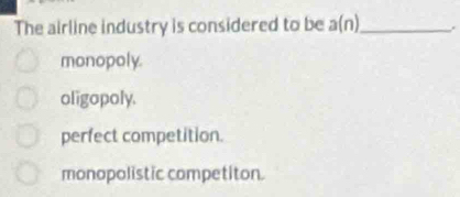 The airline industry is considered to be a(n) _ .
monopoly.
oligopoly.
perfect competition.
monopolistic competiton.