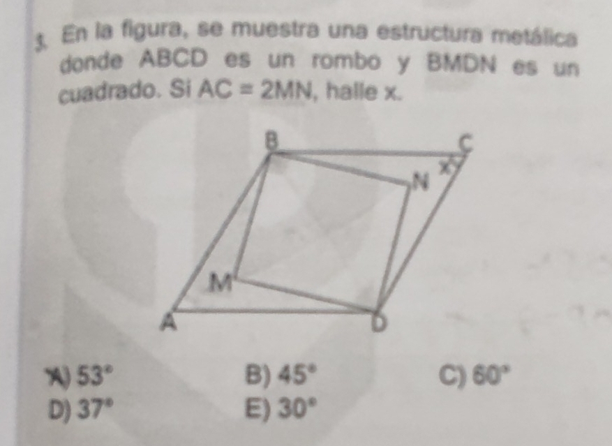 En la figura, se muestra una estructura metálica
donde ABCD es un rombo y BMDN es un
cuadrado. Si AC=2MN , halle x.
A) 53° B) 45° C) 60°
D) 37° E) 30°