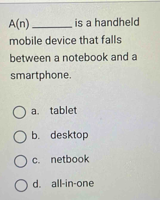 A(n) _is a handheld
mobile device that falls
between a notebook and a
smartphone.
a. tablet
b. desktop
c. netbook
d. all-in-one