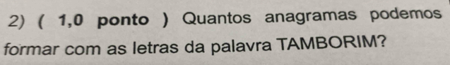 ( 1,0 ponto ) Quantos anagramas podemos 
formar com as letras da palavra TAMBORIM?