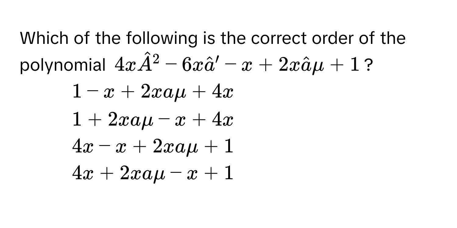 Which of the following is the correct order of the polynomial $4xhatA^(2 - 6xhata)' - x + 2xhatamu + 1$? 
1) $1 - x + 2xamu + 4x$
2) $1 + 2xamu - x + 4x$
3) $4x - x + 2xamu + 1$
4) $4x + 2xamu - x + 1$