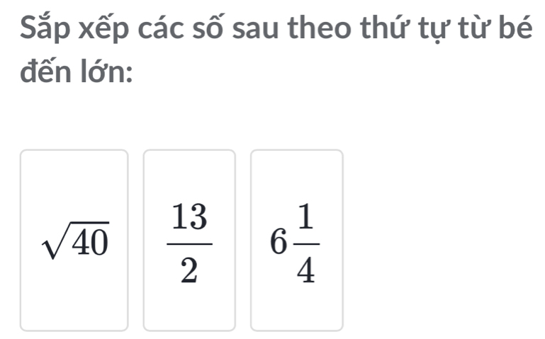 Sắp xếp các số sau theo thứ tự từ bé 
đến lớn:
sqrt(40)  13/2  6 1/4 