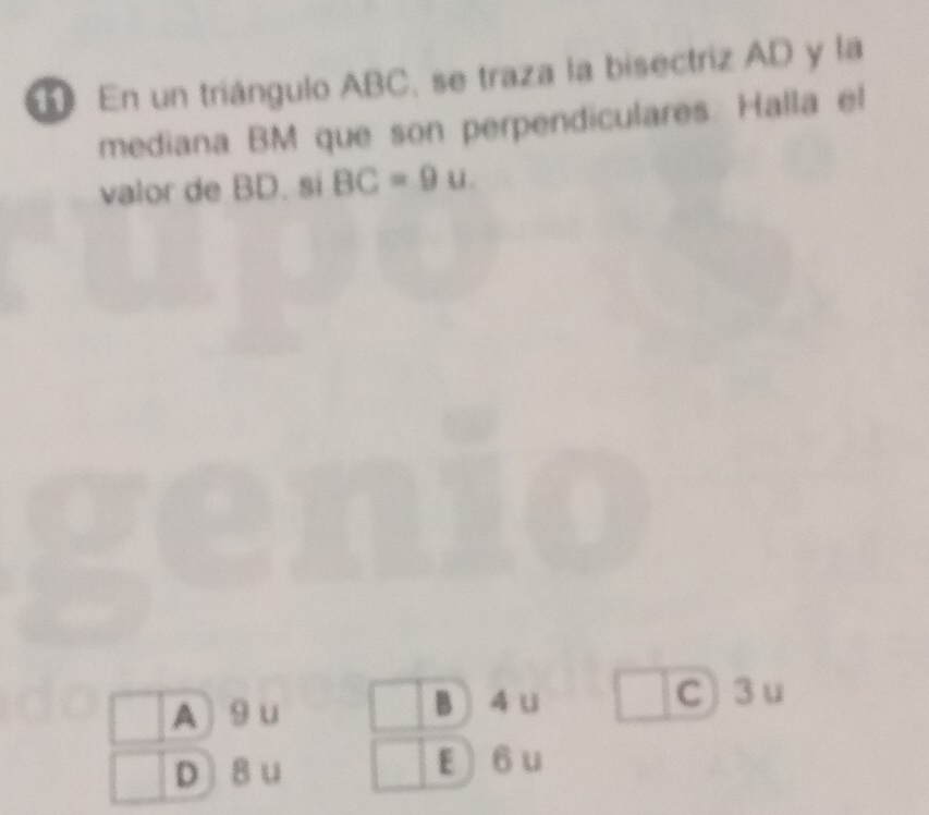 En un triángulo ABC, se traza la bisectriz AD y la
mediana BM que son perpendiculares. Halla el
valor de BD. si BC=9u.
A 9 u B ) 4 u C) 3 u
D] 8 u E 6 u