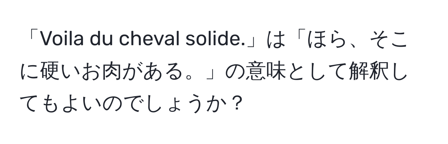 「Voila du cheval solide.」は「ほら、そこに硬いお肉がある。」の意味として解釈してもよいのでしょうか？