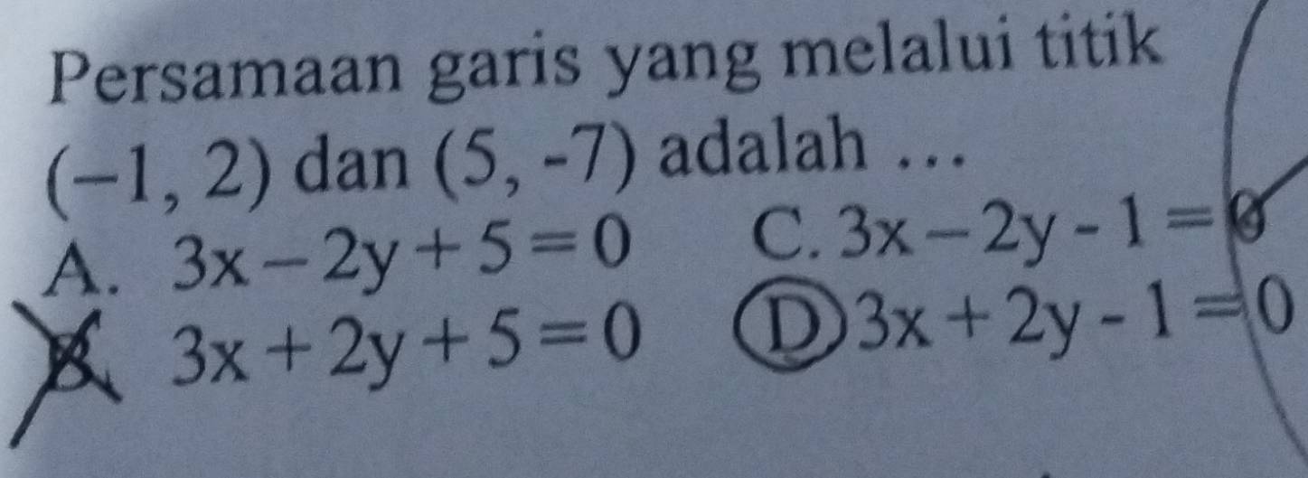 Persamaan garis yang melalui titik
(-1,2) dan (5,-7) adalah ..
A. 3x-2y+5=0
C. 3x-2y-1=varnothing
B 3x+2y+5=0
D 3x+2y-1=0