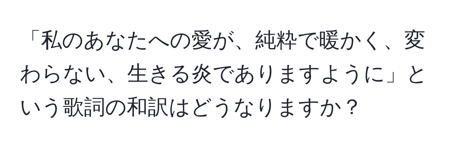 「私のあなたへの愛が、純粋で暖かく、変わらない、生きる炎でありますように」という歌詞の和訳はどうなりますか？