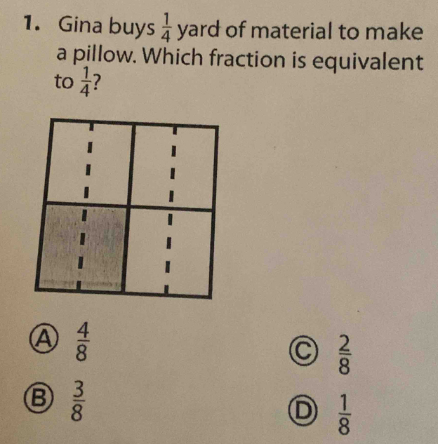 Gina buys  1/4  yard of material to make
a pillow. Which fraction is equivalent
to  1/4  ?
Ⓐ  4/8 
C  2/8 
B  3/8 
D  1/8 