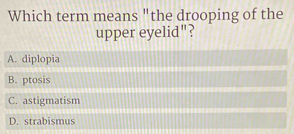 Which term means "the drooping of the
upper eyelid"?
A. diplopia
B. ptosis
C. astigmatism
D. strabismus