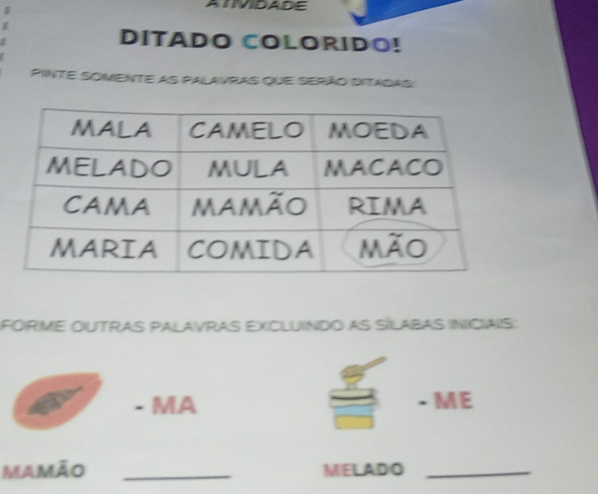 TVIDADE 
I 
DITADO COLORIDO! 
Pinte somente as palavras que serão ditadas: 
FORME OUTRAS PALAVRAS EXCLUINDO AS SÍLABAS INICIAIS:: 
- MA · ME 
mamão _MELADO_