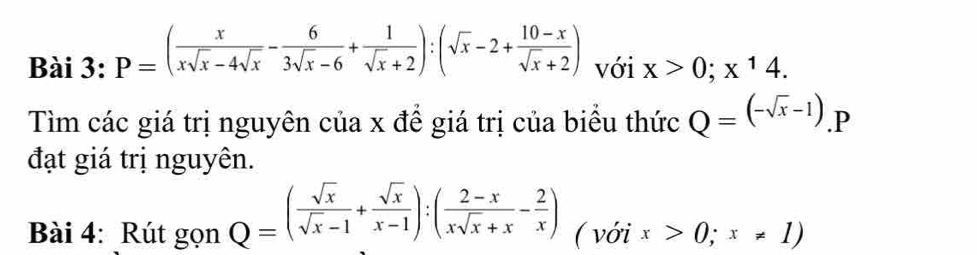 P=( x/xsqrt(x)-4sqrt(x) - 6/3sqrt(x)-6 + 1/sqrt(x)+2 ):(sqrt(x)-2+ (10-x)/sqrt(x)+2 ) với x>0;x^14. 
Tìm các giá trị nguyên của x để giá trị của biểu thức Q=(-sqrt(x)-1).P 
đạt giá trị nguyên. 
Bài 4: Rút gọn Q=( sqrt(x)/sqrt(x)-1 + sqrt(x)/x-1 ):( (2-x)/xsqrt(x)+x - 2/x ) ( với x>0;x!= 1)