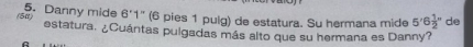 (50) 5. Danny mide 6'1'' (6 pies 1 pulg) de estatura. Su hermana mide 5'6 1/2 '' de 
estatura. ¿Cuántas pulgadas más alto que su hermana es Danny?