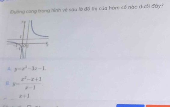 Đường cong trong hình vẽ sau là đồ thị của hàm số nào dưới đây?
A. y=x^3-3x-1.
B y= (x^2-x+1)/x-1 .
x+1