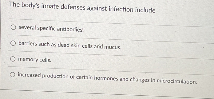 The body's innate defenses against infection include
several specifc antibodies.
barriers such as dead skin cells and mucus.
memory cells.
increased production of certain hormones and changes in microcirculation.