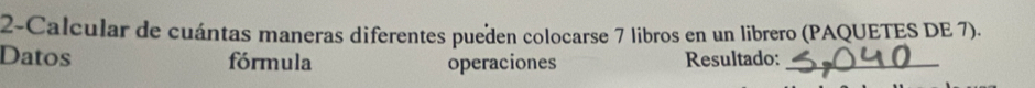 2-Calcular de cuántas maneras diferentes pueden colocarse 7 libros en un librero (PAQUETES DE 7). 
Datos fórmula operaciones Resultado:_