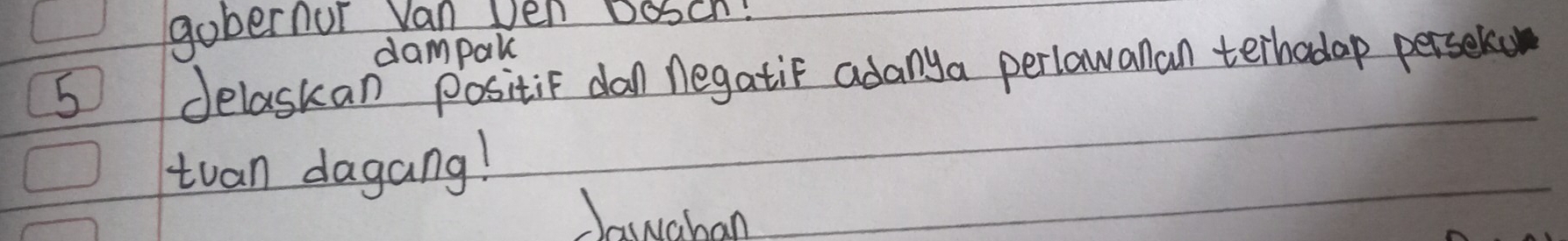 gobernur van ven poscn: 
dampak 
5 Jelaskan positif dal negatiF adanya perlawanlan terhadap perselo 
tuan dagang! 
Jawaban