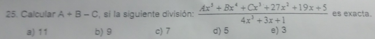 Calcular A+B-C , si la siguiente división:  (Ax^5+Bx^4+Cx^3+27x^2+19x+5)/4x^3+3x+1  es exacta.
a) 11 b) 9 c) 7 d) 5 e) 3