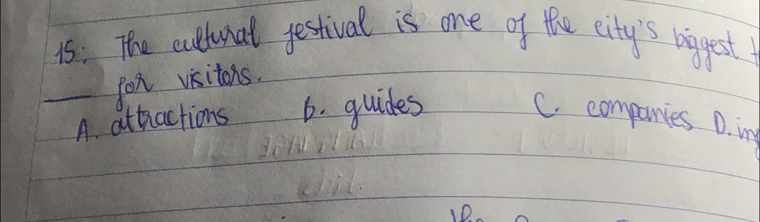 15: The cultunat festival is one of the city's biggest!
fox visitons.
_A. attactions 6. guides C. compaies D. in