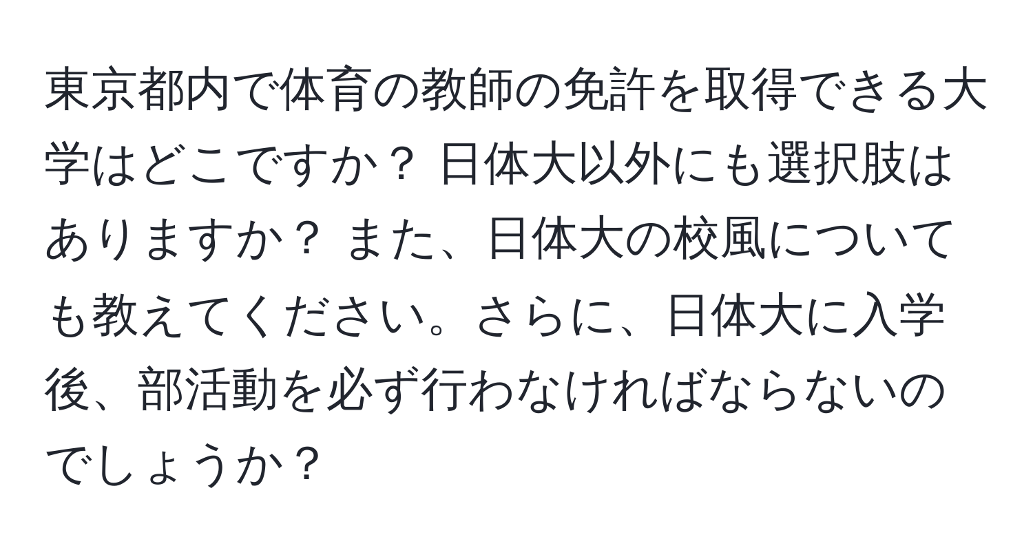 東京都内で体育の教師の免許を取得できる大学はどこですか？ 日体大以外にも選択肢はありますか？ また、日体大の校風についても教えてください。さらに、日体大に入学後、部活動を必ず行わなければならないのでしょうか？