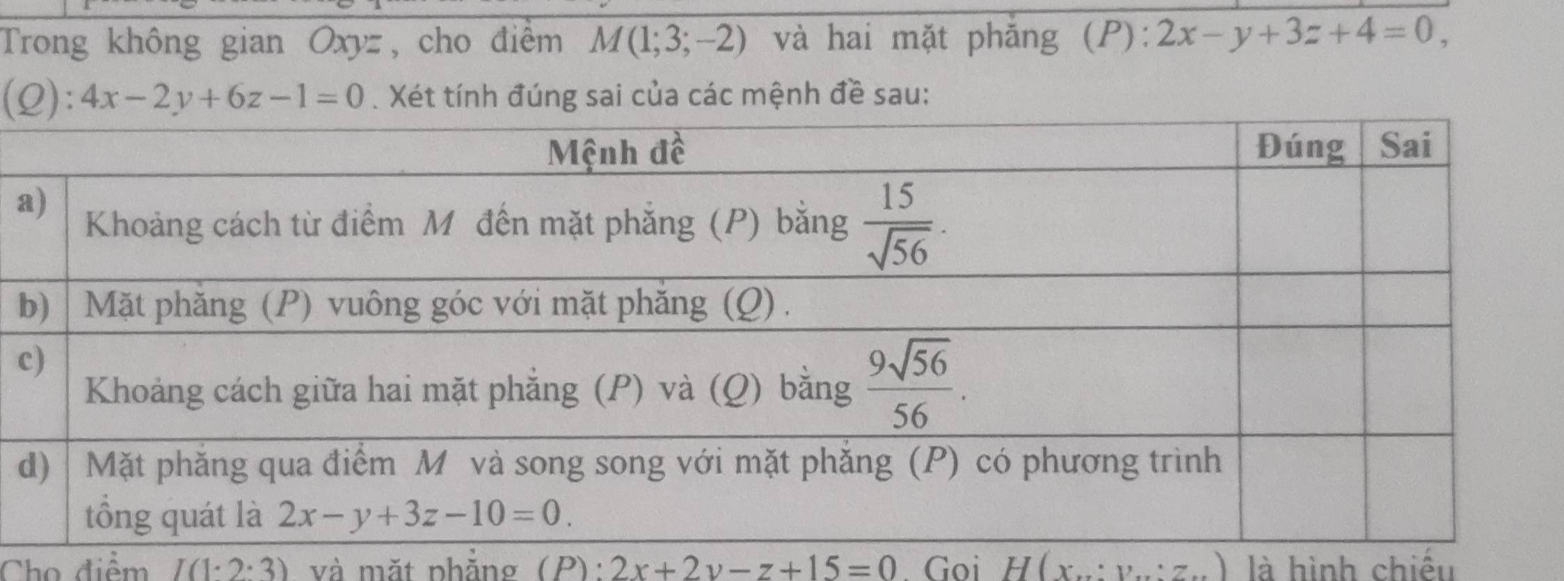 Trong không gian Oxyz, cho điểm M(1;3;-2) và hai mặt phăng (P): 2x-y+3z+4=0,
(2): 4x-2y+6z-1=0. Xét tính đúng sai của các mệnh đề sau:
a
c
d
Chọ điểm I(1· 2:3) và mặt phăng (P): 2x+2y-z+15=0 Goi H(x_·s :y_·s :z_·s  là hình chiếu