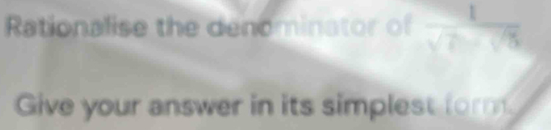 Rationalise the denominator or 
Give your answer in its simplest form.