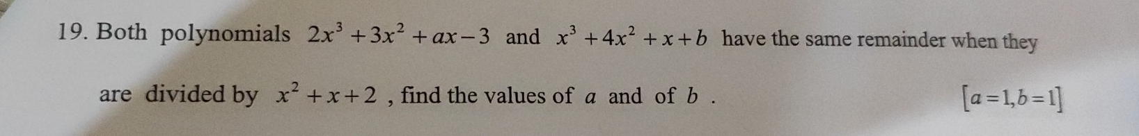 Both polynomials 2x^3+3x^2+ax-3 and x^3+4x^2+x+b have the same remainder when they 
are divided by x^2+x+2 , find the values of a and of b.
[a=1,b=1]