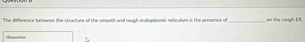 The difference between the structure of the smooth and rough endoplasmic reticulum is the presence of _on the rough ER. 
ribosomes