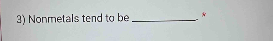 Nonmetals tend to be_ 
. *