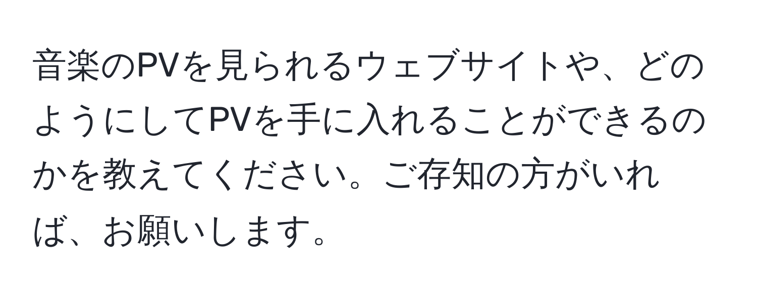 音楽のPVを見られるウェブサイトや、どのようにしてPVを手に入れることができるのかを教えてください。ご存知の方がいれば、お願いします。