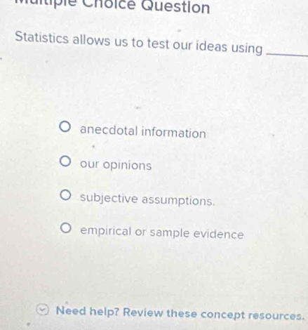 Qitiple Choicé Question
Statistics allows us to test our ideas using_
anecdotal information
our opinions
subjective assumptions.
empirical or sample evidence
Need help? Review these concept resources.