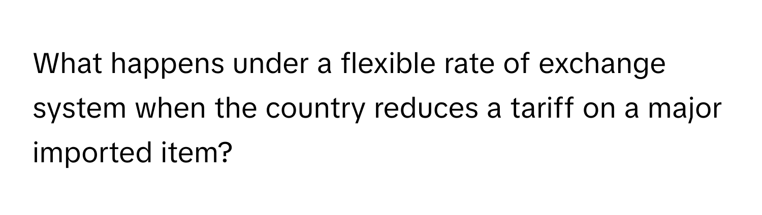 What happens under a flexible rate of exchange system when the country reduces a tariff on a major imported item?