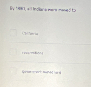 By 1890, all Indians were moved to
California
reservations
government owned land